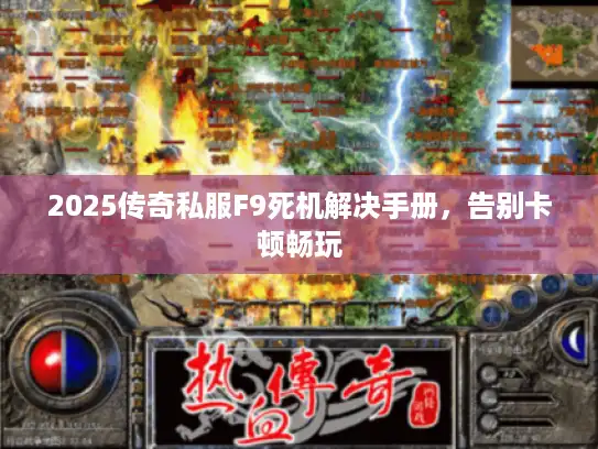 2025传奇私服F9死机解决手册,告别卡顿畅玩 2025传奇私服F9死机解决手册,告别卡顿畅玩