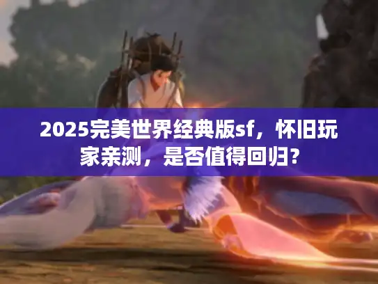 2025完美世界经典版sf,怀旧玩家亲测,是否值得回归? 2025完美世界经典版sf,怀旧玩家亲测,是否值得回归?