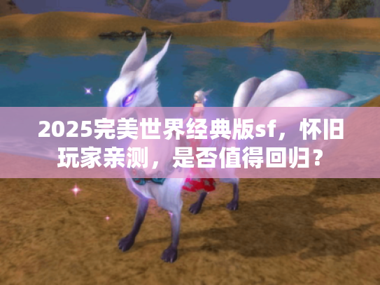 2025完美世界经典版sf,怀旧玩家亲测,是否值得回归? 2025完美世界经典版sf,怀旧玩家亲测,是否值得回归?