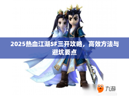 2025热血江湖SF三开攻略,高效方法与避坑要点 2025热血江湖SF三开攻略,高效方法与避坑要点