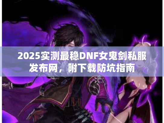 2025实测最稳DNF女鬼剑私服发布网，附下载防坑指南