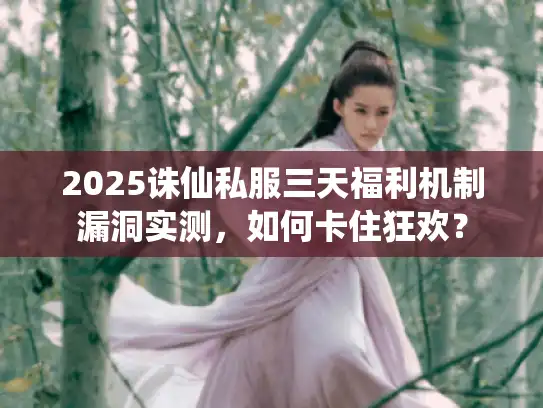 2025诛仙私服三天福利机制漏洞实测，如何卡住狂欢？