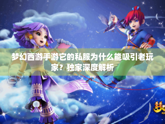 梦幻西游手游它的私服为什么能吸引老玩家?独家深度解析 梦幻西游手游它的私服为什么能吸引老玩家?独家深度解析