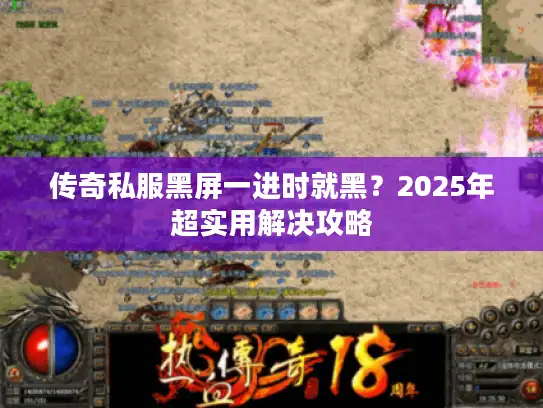 传奇私服黑屏一进时就黑？2025年超实用解决攻略