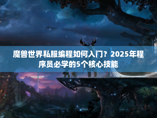 魔兽世界私服编程如何入门?2025年程序员必学的5个核心技能 魔兽世界私服编程如何入门?2025年程序员必学的5个核心技能