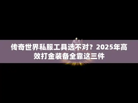 传奇世界私服工具选不对?2025年高效打金装备全靠这三件 传奇世界私服工具选不对?2025年高效打金装备全靠这三件