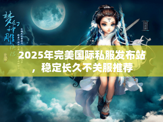 2025年完美国际私服发布站，稳定长久不关服推荐