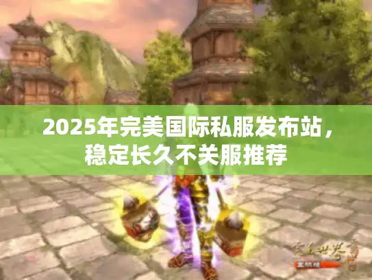 2025年完美国际私服发布站，稳定长久不关服推荐