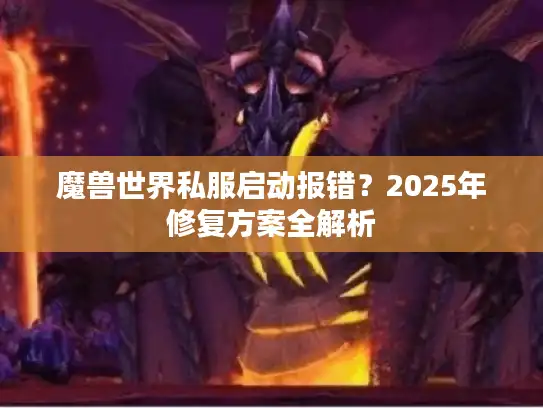 魔兽世界私服启动报错？2025年修复方案全解析