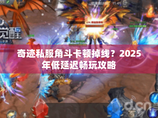 奇迹私服角斗卡顿掉线?2025年低延迟畅玩攻略 奇迹私服角斗卡顿掉线?2025年低延迟畅玩攻略