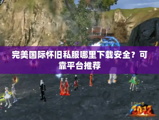 完美国际怀旧私服哪里下载安全?可靠平台推荐 完美国际怀旧私服哪里下载安全?可靠平台推荐