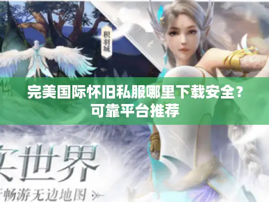 完美国际怀旧私服哪里下载安全?可靠平台推荐 完美国际怀旧私服哪里下载安全?可靠平台推荐