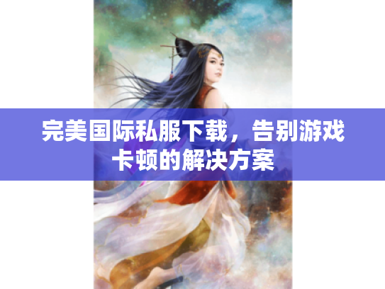 完美国际私服下载,告别游戏卡顿的解决方案 完美国际私服下载,告别游戏卡顿的解决方案