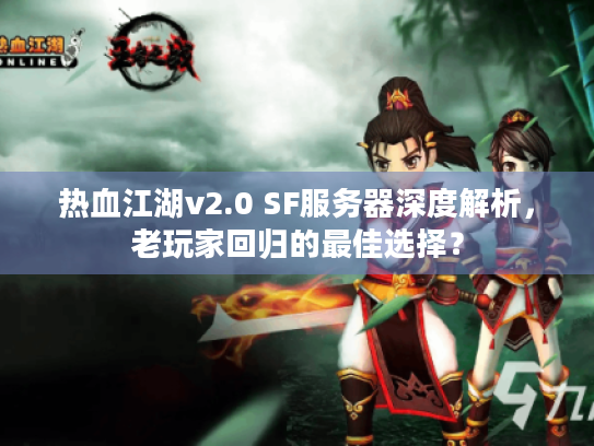 热血江湖v2.0 SF服务器深度解析,老玩家回归的最佳选择? 热血江湖v2.0 SF服务器深度解析,老玩家回归的最佳选择?