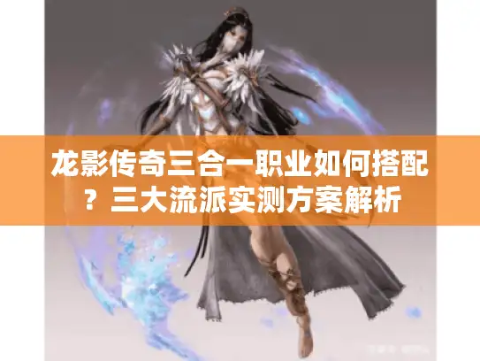 龙影传奇三合一职业如何搭配？三大流派实测方案解析
