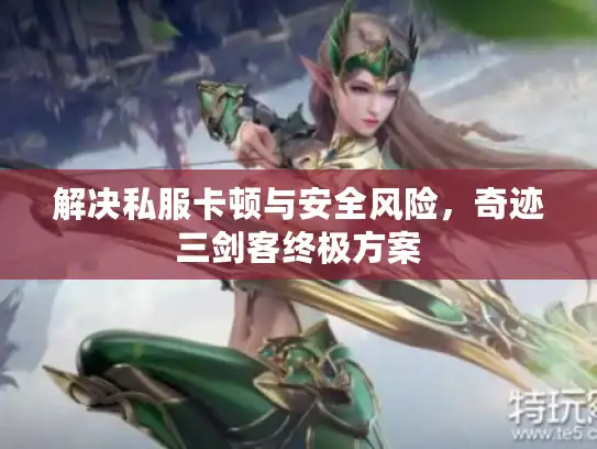 解决私服卡顿与安全风险,奇迹三剑客终极方案 解决私服卡顿与安全风险,奇迹三剑客终极方案