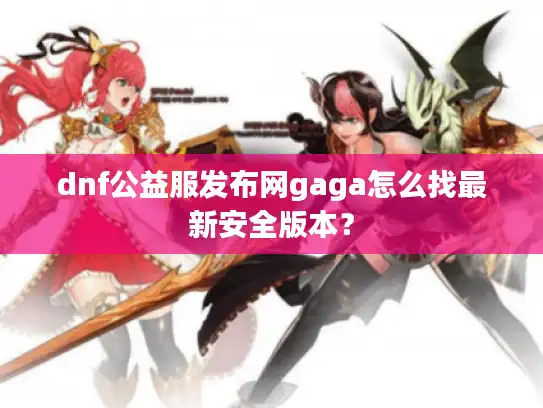 dnf公益服发布网gaga怎么找最新安全版本? dnf公益服发布网gaga怎么找最新安全版本?