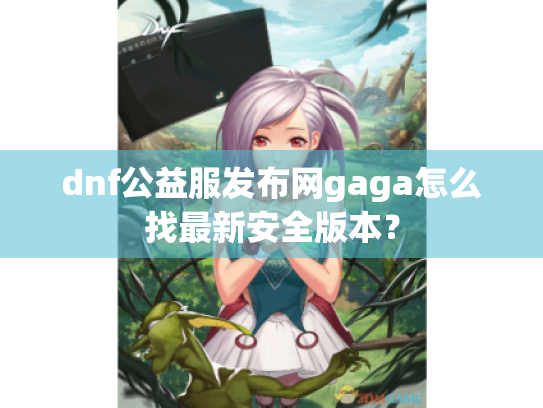 dnf公益服发布网gaga怎么找最新安全版本? dnf公益服发布网gaga怎么找最新安全版本?