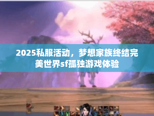 2025私服活动，梦想家族终结完美世界sf孤独游戏体验
