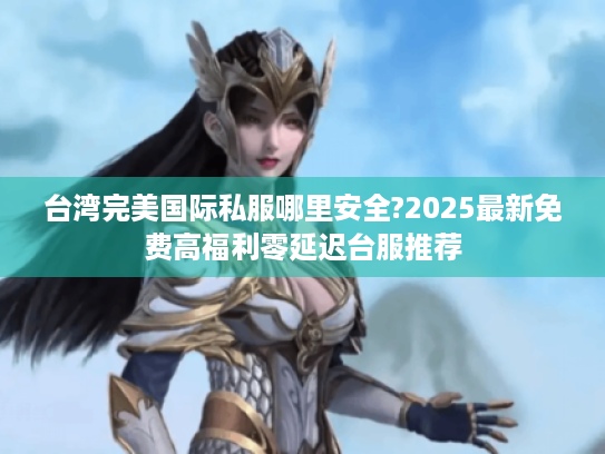 台湾完美国际私服哪里安全?2025最新免费高福利零延迟台服推荐 台湾完美国际私服哪里安全?2025最新免费高福利零延迟台服推荐