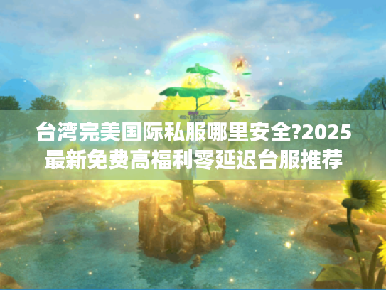 台湾完美国际私服哪里安全?2025最新免费高福利零延迟台服推荐 台湾完美国际私服哪里安全?2025最新免费高福利零延迟台服推荐