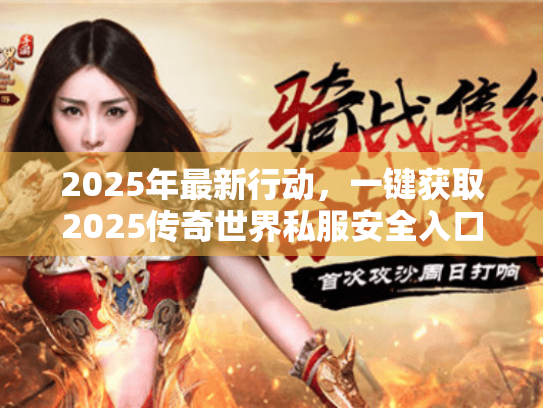 2025年最新行动,一键获取2025传奇世界私服安全入口 2025年最新行动,一键获取2025传奇世界私服安全入口