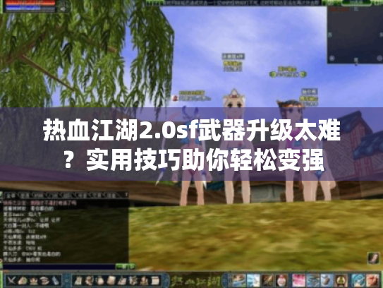 热血江湖2.0sf武器升级太难?实用技巧助你轻松变强 热血江湖2.0sf武器升级太难?实用技巧助你轻松变强