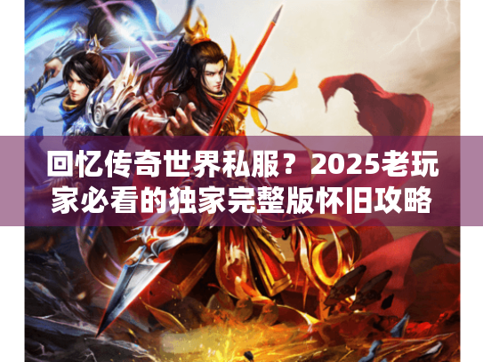 回忆传奇世界私服?2025老玩家必看的独家完整版怀旧攻略 回忆传奇世界私服?2025老玩家必看的独家完整版怀旧攻略