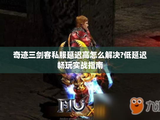 奇迹三剑客私服延迟高怎么解决?低延迟畅玩实战指南 奇迹三剑客私服延迟高怎么解决?低延迟畅玩实战指南