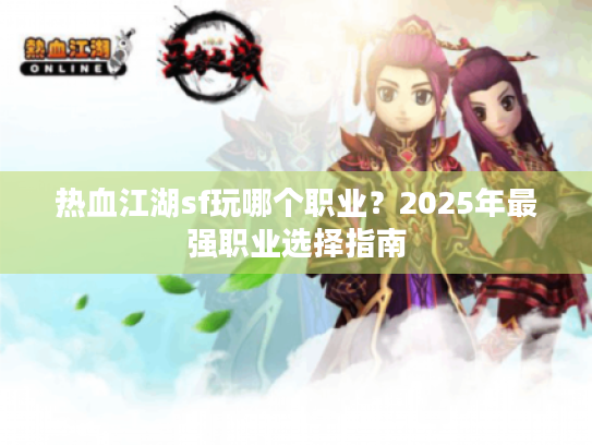 热血江湖sf玩哪个职业?2025年最强职业选择指南 热血江湖sf玩哪个职业?2025年最强职业选择指南