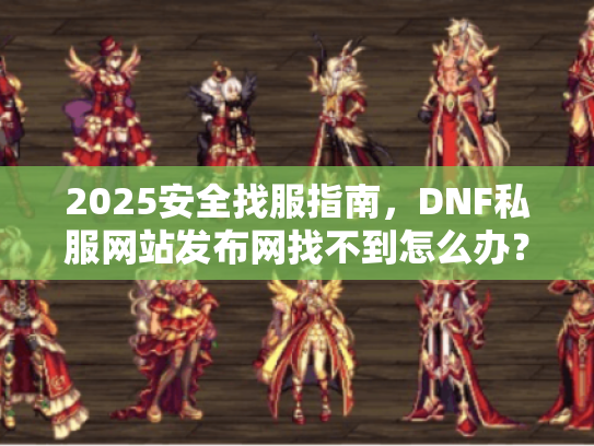 2025安全找服指南，DNF私服网站发布网找不到怎么办？
