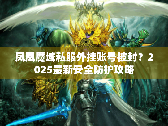 凤凰魔域私服外挂账号被封?2025最新安全防护攻略 凤凰魔域私服外挂账号被封?2025最新安全防护攻略