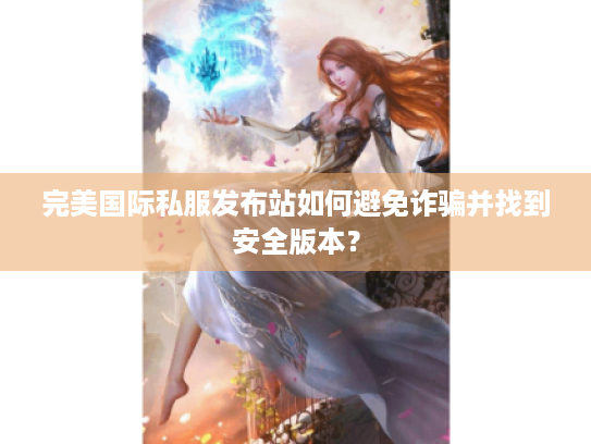 完美国际私服发布站如何避免诈骗并找到安全版本? 完美国际私服发布站如何避免诈骗并找到安全版本?