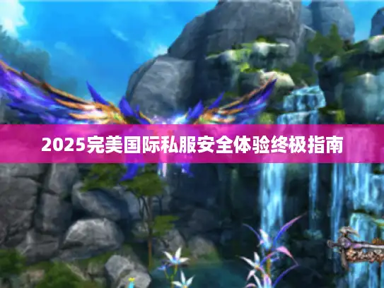 2025完美国际私服安全体验终极指南 2025完美国际私服安全体验终极指南