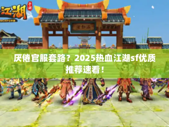 厌倦官服套路？2025热血江湖sf优质推荐速看！