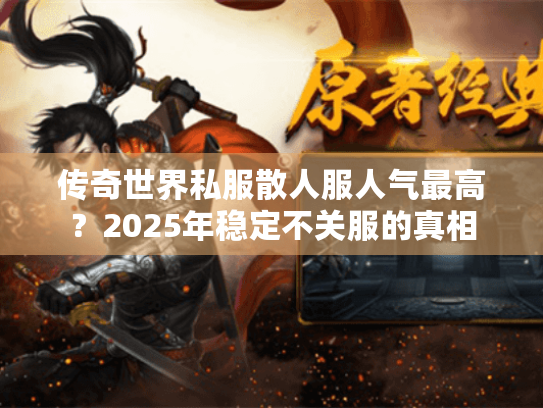 传奇世界私服散人服人气最高?2025年稳定不关服的真相 传奇世界私服散人服人气最高?2025年稳定不关服的真相