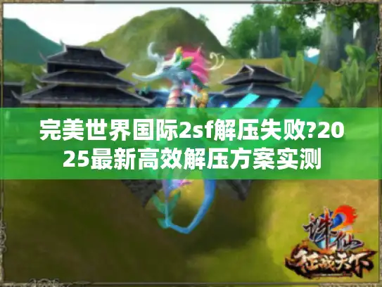 完美世界国际2sf解压失败?2025最新高效解压方案实测 完美世界国际2sf解压失败?2025最新高效解压方案实测