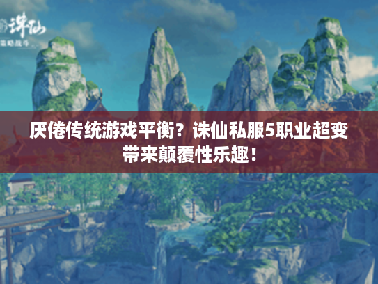 厌倦传统游戏平衡?诛仙私服5职业超变带来颠覆性乐趣! 厌倦传统游戏平衡?诛仙私服5职业超变带来颠覆性乐趣!
