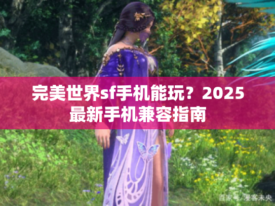 完美世界sf手机能玩？2025最新手机兼容指南
