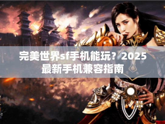 完美世界sf手机能玩？2025最新手机兼容指南