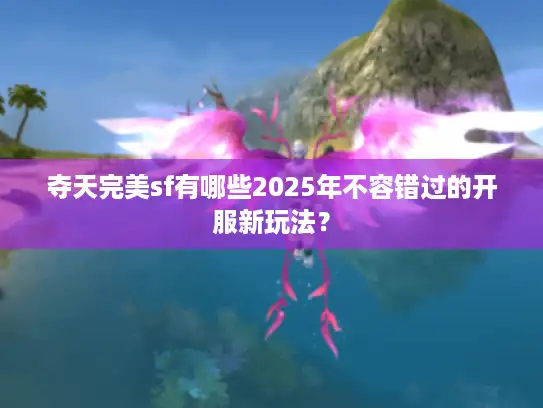 夺天完美sf有哪些2025年不容错过的开服新玩法？