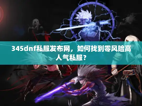 345dnf私服发布网，如何找到零风险高人气私服？