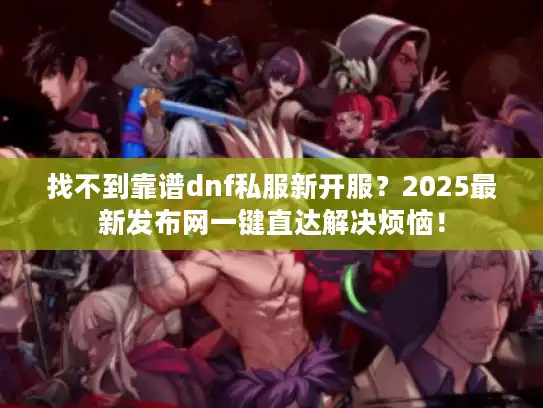 找不到靠谱dnf私服新开服?2025最新发布网一键直达解决烦恼! 找不到靠谱dnf私服新开服?2025最新发布网一键直达解决烦恼!