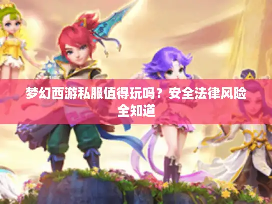 梦幻西游私服值得玩吗?安全法律风险全知道 梦幻西游私服值得玩吗?安全法律风险全知道