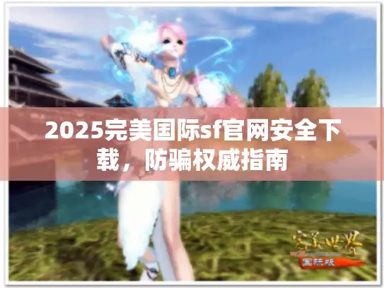 2025完美国际sf官网安全下载，防骗权威指南