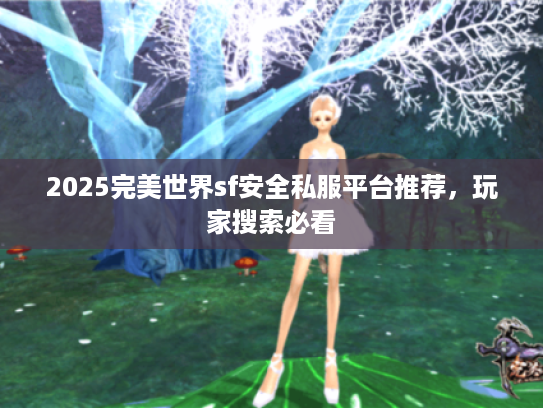 2025完美世界sf安全私服平台推荐,玩家搜索必看 2025完美世界sf安全私服平台推荐,玩家搜索必看