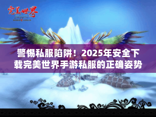 警惕私服陷阱！2025年安全下载完美世界手游私服的正确姿势