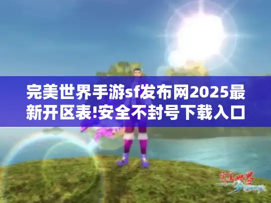 完美世界手游sf发布网2025最新开区表!安全不封号下载入口速戳 完美世界手游sf发布网2025最新开区表!安全不封号下载入口速戳
