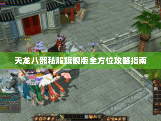 天龙八部私服旗舰版全方位攻略指南 天龙八部私服旗舰版全方位攻略指南