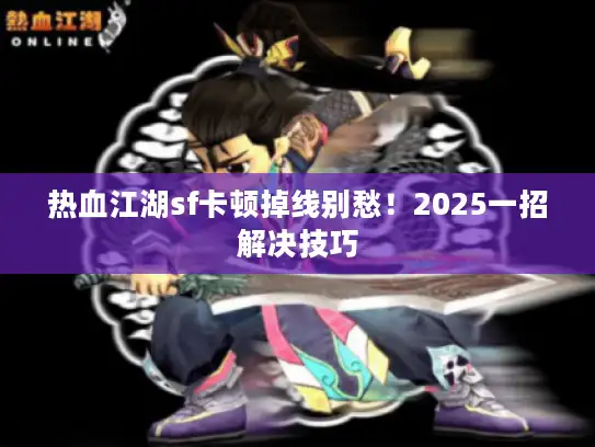 热血江湖sf卡顿掉线别愁！2025一招解决技巧